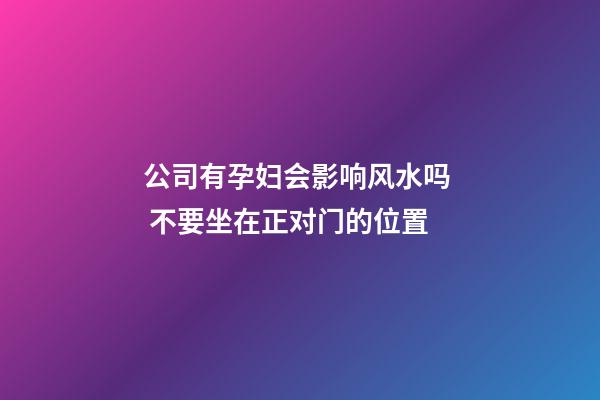 公司有孕妇会影响风水吗  不要坐在正对门的位置
